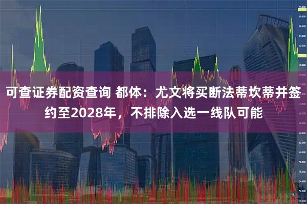 可查证券配资查询 都体：尤文将买断法蒂坎蒂并签约至2028年，不排除入选一线队可能