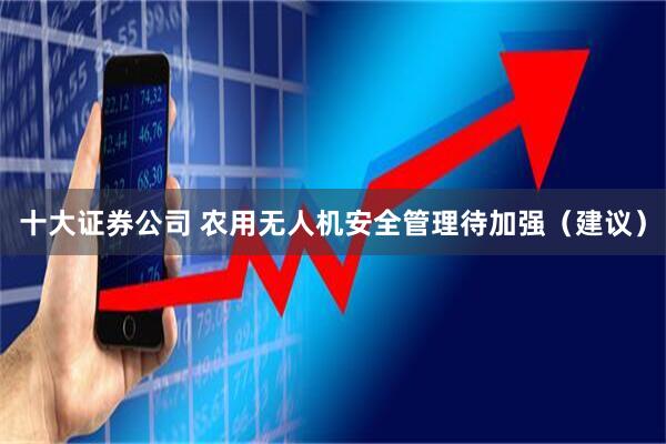 十大证券公司 农用无人机安全管理待加强（建议）