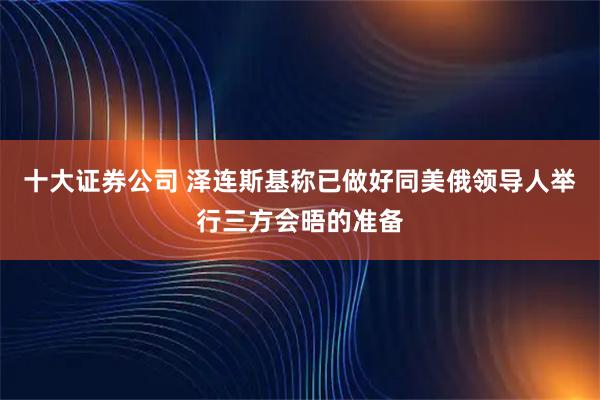 十大证券公司 泽连斯基称已做好同美俄领导人举行三方会晤的准备
