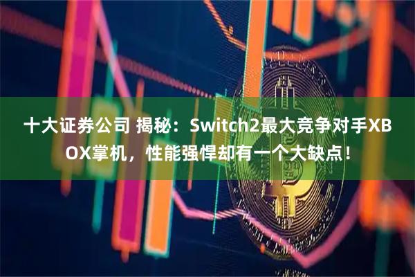 十大证券公司 揭秘：Switch2最大竞争对手XBOX掌机，性能强悍却有一个大缺点！