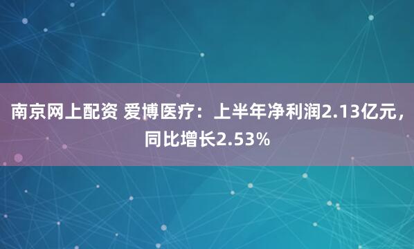 南京网上配资 爱博医疗：上半年净利润2.13亿元，同比增长2.53%