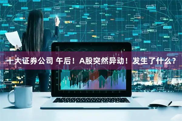 十大证券公司 午后！A股突然异动！发生了什么？