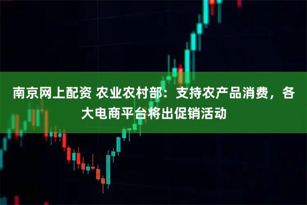 南京网上配资 农业农村部：支持农产品消费，各大电商平台将出促销活动