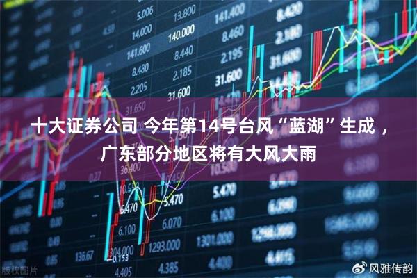 十大证券公司 今年第14号台风“蓝湖”生成 ，广东部分地区将有大风大雨