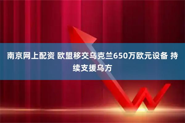 南京网上配资 欧盟移交乌克兰650万欧元设备 持续支援乌方