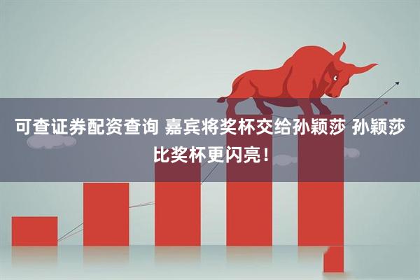 可查证券配资查询 嘉宾将奖杯交给孙颖莎 孙颖莎比奖杯更闪亮！