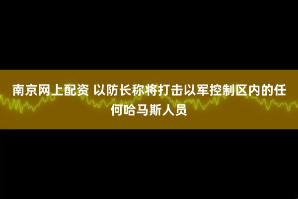南京网上配资 以防长称将打击以军控制区内的任何哈马斯人员