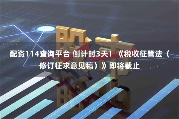 配资114查询平台 倒计时3天！《税收征管法（修订征求意见稿）》即将截止