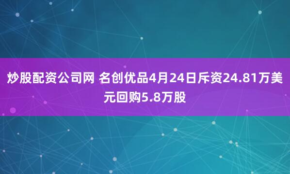 炒股配资公司网 名创优品4月24日斥资24.81万美元回购5.8万股