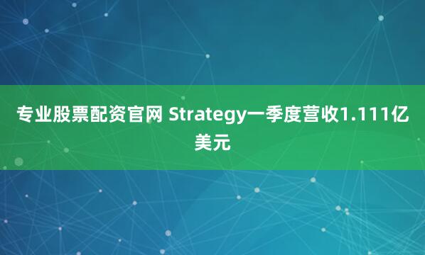 专业股票配资官网 Strategy一季度营收1.111亿美元