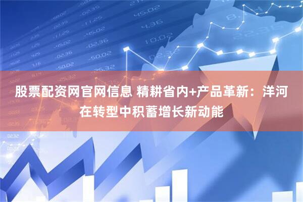 股票配资网官网信息 精耕省内+产品革新：洋河在转型中积蓄增长新动能