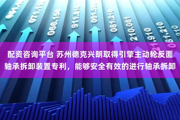 配资咨询平台 苏州德克兴朗取得引擎主动轮反面轴承拆卸装置专利，能够安全有效的进行轴承拆卸