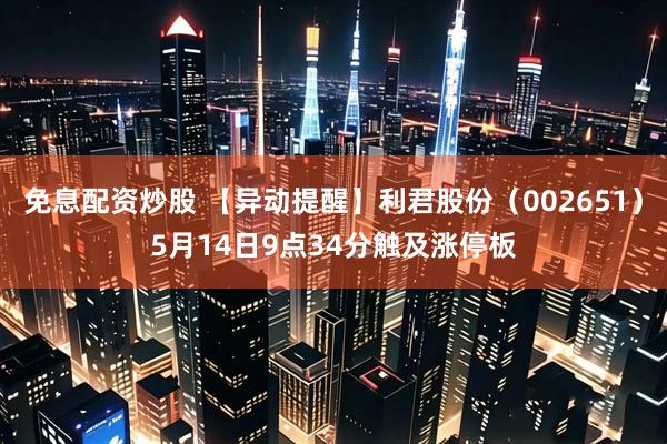 免息配资炒股 【异动提醒】利君股份（002651）5月14日9点34分触及涨停板