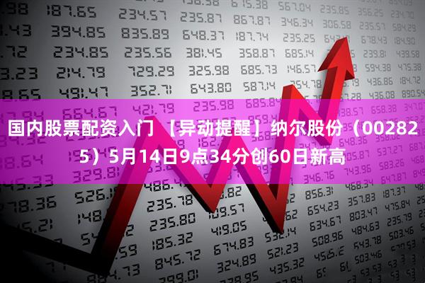 国内股票配资入门 【异动提醒】纳尔股份（002825）5月14日9点34分创60日新高