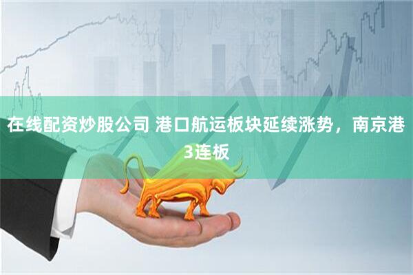 在线配资炒股公司 港口航运板块延续涨势，南京港3连板