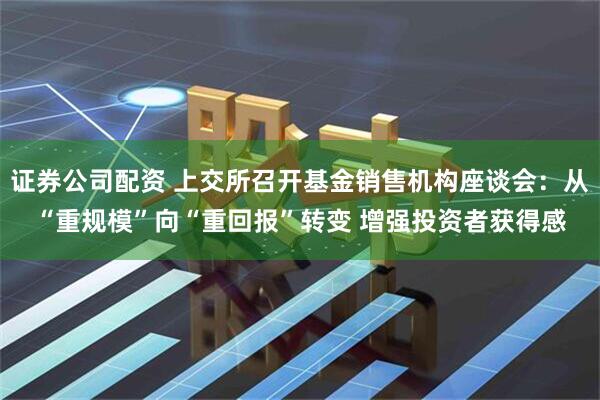 证券公司配资 上交所召开基金销售机构座谈会：从“重规模”向“重回报”转变 增强投资者获得感