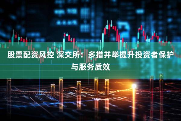 股票配资风控 深交所：多措并举提升投资者保护与服务质效