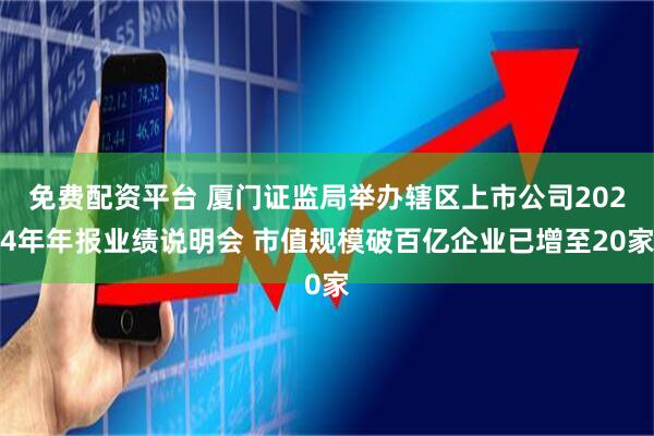 免费配资平台 厦门证监局举办辖区上市公司2024年年报业绩说明会 市值规模破百亿企业已增至20家