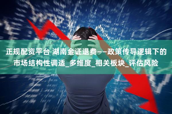 正规配资平台 湖南金证退费——政策传导逻辑下的市场结构性调适_多维度_相关板块_评估风险