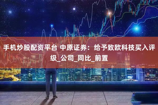 手机炒股配资平台 中原证券：给予致欧科技买入评级_公司_同比_前置