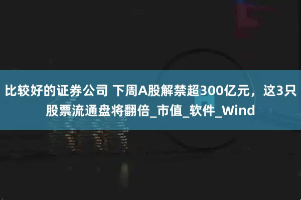 比较好的证券公司 下周A股解禁超300亿元，这3只股票流通盘将翻倍_市值_软件_Wind