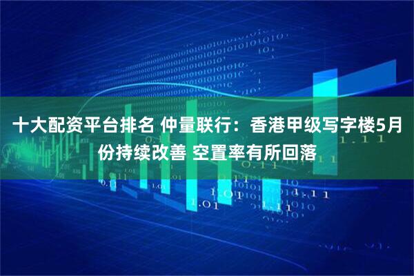十大配资平台排名 仲量联行：香港甲级写字楼5月份持续改善 空置率有所回落