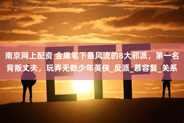 南京网上配资 金庸笔下最风流的8大邪派，第一名背叛丈夫，玩弄无数少年英侠_反派_慕容复_关系