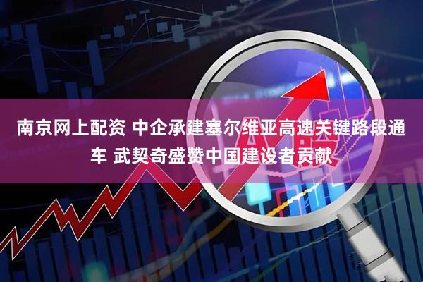 南京网上配资 中企承建塞尔维亚高速关键路段通车 武契奇盛赞中国建设者贡献