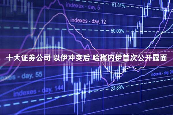 十大证券公司 以伊冲突后 哈梅内伊首次公开露面