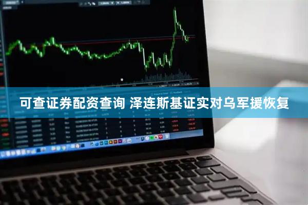 可查证券配资查询 泽连斯基证实对乌军援恢复