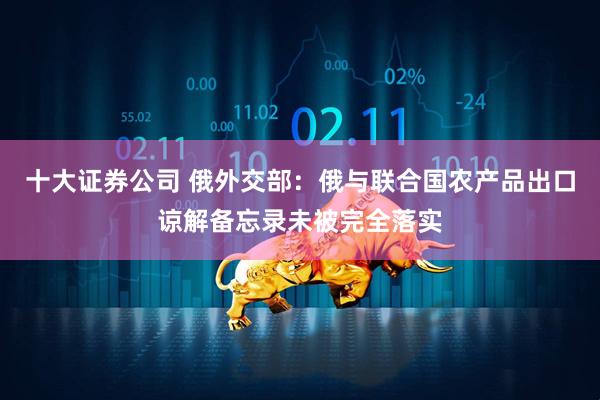 十大证券公司 俄外交部：俄与联合国农产品出口谅解备忘录未被完全落实