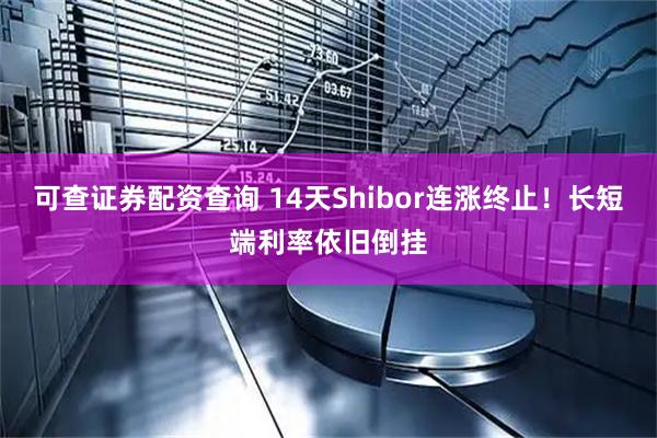 可查证券配资查询 14天Shibor连涨终止！长短端利率依旧倒挂