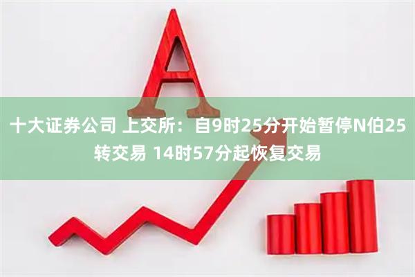 十大证券公司 上交所：自9时25分开始暂停N伯25转交易 14时57分起恢复交易
