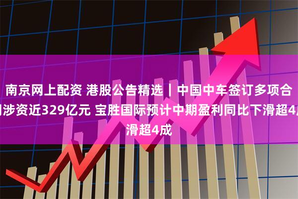 南京网上配资 港股公告精选｜中国中车签订多项合同涉资近329亿元 宝胜国际预计中期盈利同比下滑超4成