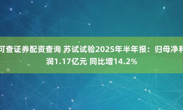 可查证券配资查询 苏试试验2025年半年报：归母净利润1.17亿元 同比增14.2%