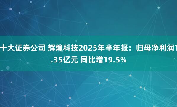 十大证券公司 辉煌科技2025年半年报：归母净利润1.35亿元 同比增19.5%