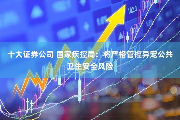 十大证券公司 国家疾控局：将严格管控异宠公共卫生安全风险
