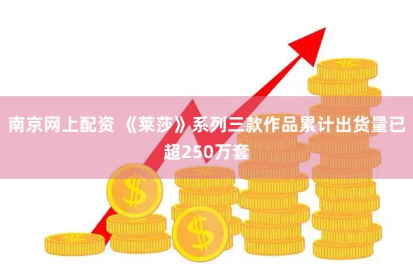 南京网上配资 《莱莎》系列三款作品累计出货量已超250万套