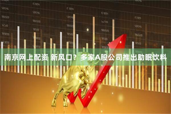南京网上配资 新风口？多家A股公司推出助眠饮料