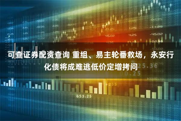可查证券配资查询 重组、易主轮番救场，永安行化债将成难逃低价定增拷问