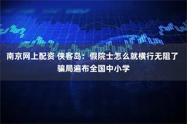 南京网上配资 侠客岛：假院士怎么就横行无阻了 骗局遍布全国中小学