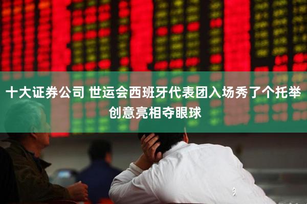 十大证券公司 世运会西班牙代表团入场秀了个托举 创意亮相夺眼球