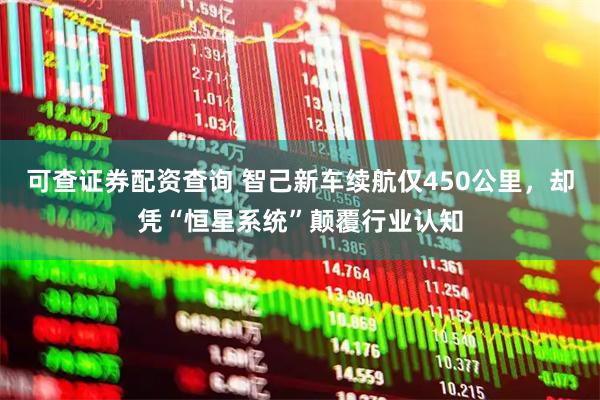 可查证券配资查询 智己新车续航仅450公里，却凭“恒星系统”颠覆行业认知