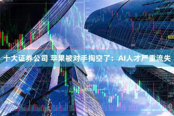十大证券公司 苹果被对手掏空了：AI人才严重流失