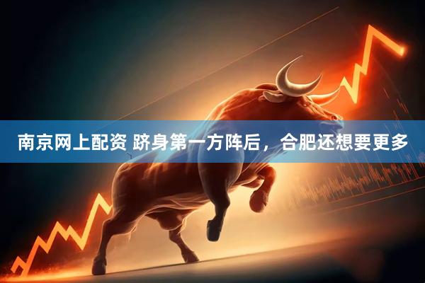 南京网上配资 跻身第一方阵后，合肥还想要更多