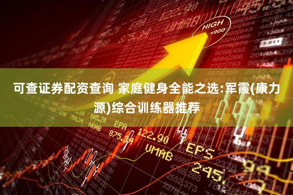 可查证券配资查询 家庭健身全能之选:军霞(康力源)综合训练器推荐