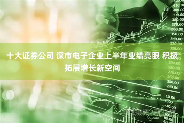 十大证券公司 深市电子企业上半年业绩亮眼 积极拓展增长新空间