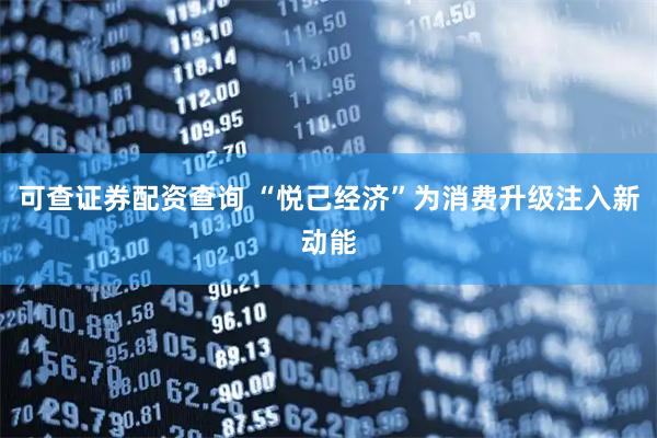可查证券配资查询 “悦己经济”为消费升级注入新动能