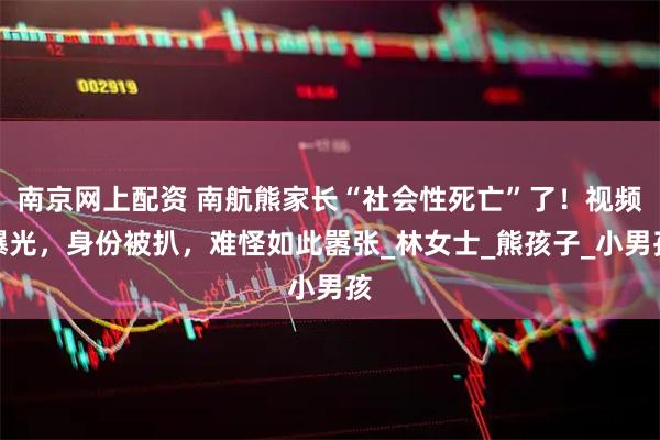 南京网上配资 南航熊家长“社会性死亡”了！视频曝光，身份被扒，难怪如此嚣张_林女士_熊孩子_小男孩