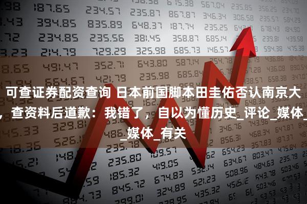 可查证券配资查询 日本前国脚本田圭佑否认南京大屠杀，查资料后道歉：我错了，自以为懂历史_评论_媒体_有关